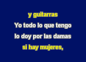 y guitarras

Yo todo lo que tengo

Io doy por las damas

si hay mujeres,