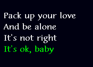 Pack up your love
And be alone

It's not right
It's ok, baby