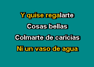 Y quise regalarte

Cosas bellas
Colmarte de caricias

Ni un vaso de agua