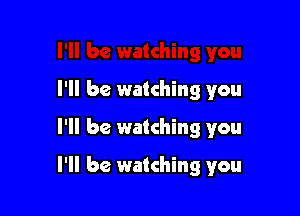 I'll be watching you
I'll be watching you

I'll be watching you