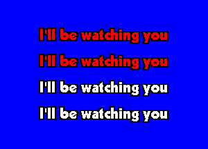 I'll be watching you

I'll be watching you