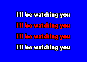 I'll be watching you

I'll be watching you