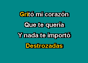 Gritc') mi corazdn

Que te queria

Y nada te importd

Destrozadas