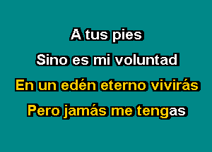 A tus pies
Sino es mi voluntad

En un edt'an eterno viviras

Pero jamas me tengas