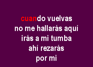 pero ahi
cuando vuelvas
no me hallaras aqui

iras a mi tumba
ahi rezaras
por mi