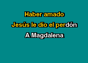 Haber amado

JesOs Ie dio el perdc'm

A Magdalena