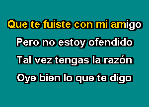 Que te fuiste con mi amigo
Pero no estoy ofendido
Tal vez tengas la razc'm

Oye bien lo que te digo