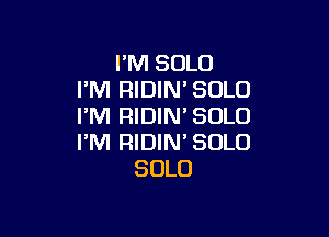 I'M SOLO
I'M RIDIN'SOLO
I'M RIDIM SOLO

I'M RIDIN' SOLO
SOLO