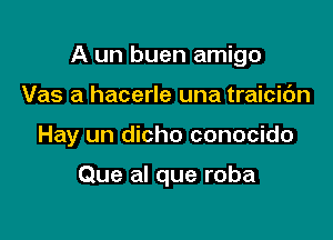 A un buen amigo

Vas a hacerle una traicic'm
Hay un dicho conocido

Que al que roba