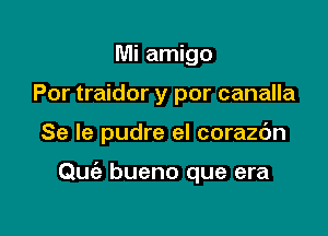 Mi amigo
Por traidor y por canalla

Se le pudre el corazc'm

Quiz bueno que era