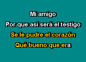 Mi amigo
Por que asi serril el testigo

Se le pudre el corazc'm

Quiz bueno que era