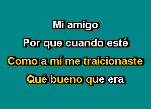 Mi amigo
Por que cuando estt'e

Como a mi me traicionaste

Quiz bueno que era