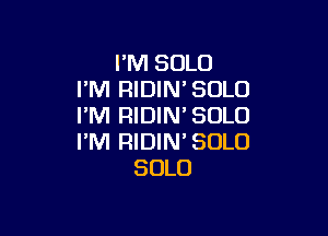 I'M SOLO
I'M RIDIN'SOLO
I'M RIDIM SOLO

I'M RIDIN' SOLO
SOLO