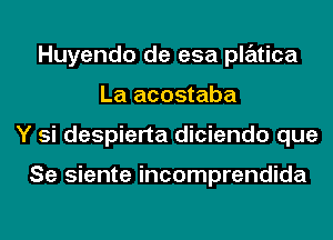 Huyendo de esa platica
La acostaba
Y si despierta diciendo que

Se siente incomprendida