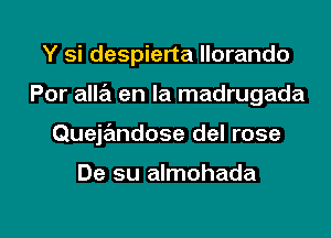 Y si despierta llorando
Por alla en la madrugada

Quejandose del rose

De su almohada

g