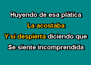 Huyendo de esa platica
La acostaba
Y si despierta diciendo que

Se siente incomprendida