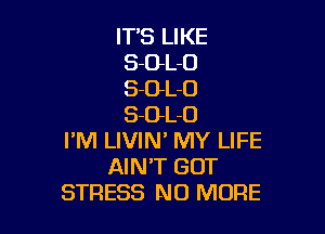 IT'S LIKE
S-OL-O
S-OL-O
S-GL-O

I'M LIVIN' MY LIFE
AIN'T GOT
STRESS NO MORE