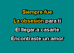 Siempre fue

La obsesic'm para ti

El llegar a casarte

Encontraste un amor