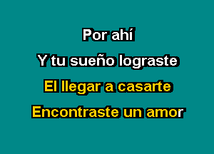 Por ahi

Y tu suefio lograste

El llegar a casarte

Encontraste un amor