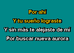 Por ahi

Y tu sueFIo lograste

Y sin mas te alejaste de mi

Por buscar nueva aurora