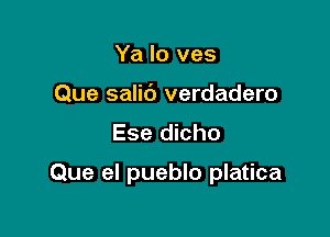 Ya lo ves
Que salic') verdadero
Ese dicho

Que el pueblo platica