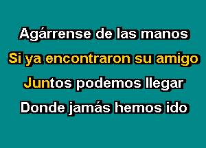 Agarrense de las manos
Si ya encontraron su amigo
Juntos podemos llegar

Donde jamas hemos ido