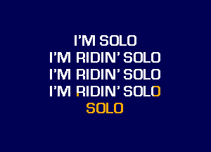 I'M SOLO
I'M RIDIN'SOLO
I'M RIDIM SOLO

I'M RIDIN' SOLO
SOLO