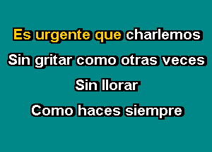 Es urgente que charlemos
Sin gritar como otras veces
Sin llorar

Como haces siempre