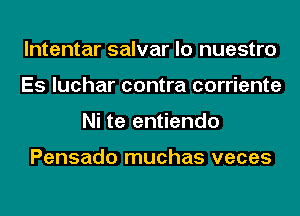 lntentar salvar lo nuestro
Es luchar contra corriente
Ni te entiendo

Pensado muchas veces