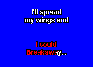 I'll spread
my wings and