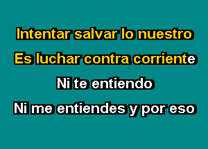 lntentar salvar lo nuestro
Es luchar contra corriente
Ni te entiendo

Ni me entiendes y por eso