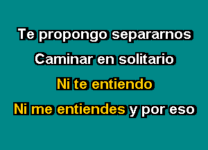 Te propongo separarnos
Caminar en solitario
Ni te entiendo

Ni me entiendes y por eso