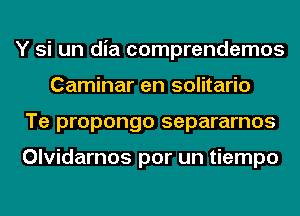 Y si un dia comprendemos
Caminar en solitario
Te propongo separarnos

Olvidarnos por un tiempo