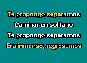 Te propongo separarnos
Caminar en solitario
Te propongo separarnos

Era inmenso, regresamos