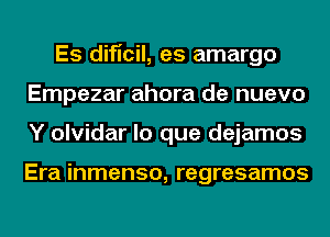 Es dificil, es amargo
Empezar ahora de nuevo
Y olvidar lo que dejamos

Era inmenso, regresamos