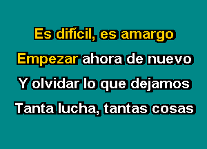 Es dificil, es amargo
Empezar ahora de nuevo
Y olvidar lo que dejamos

Tanta lucha, tantas cosas