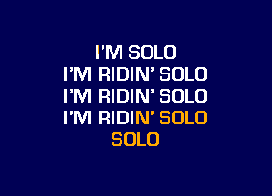 I'M SOLO
I'M RIDIN'SOLO
I'M RIDIM SOLO

I'M RIDIN' SOLO
SOLO