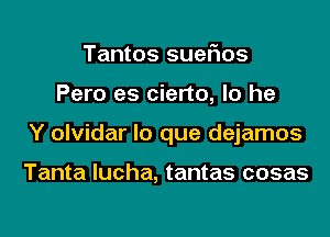 Tantos sueiios

Pero es cierto, lo he

Y olvidar lo que dejamos

Tanta lucha, tantas cosas