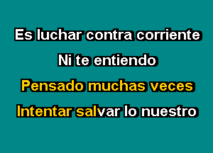 Es luchar contra corriente
Ni te entiendo
Pensado muchas veces

lntentar salvar lo nuestro