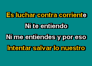 Es luchar contra corriente
Ni te entiendo
Ni me entiendes y por eso

lntentar salvar lo nuestro