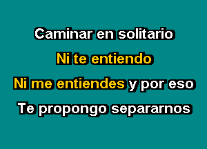 Caminar en solitario
Ni te entiendo
Ni me entiendes y por eso

Te propongo separarnos