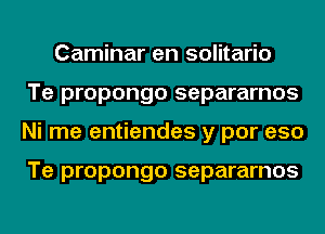 Caminar en solitario
Te propongo separarnos
Ni me entiendes y por eso

Te propongo separarnos