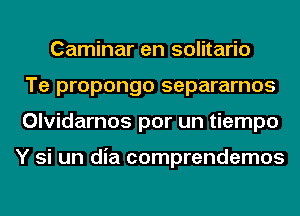 Caminar en solitario
Te propongo separarnos
Olvidarnos por un tiempo

Y si un dia comprendemos