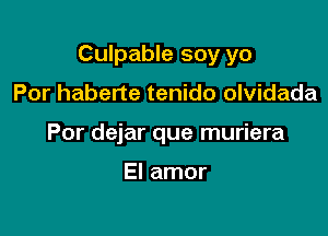 Culpable soy yo

Por haberte tenido olvidada
Por dejar que muriera

El amor