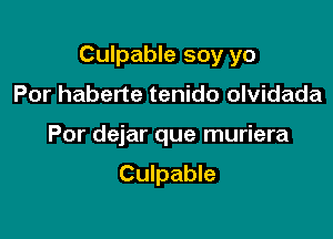 Culpable soy yo

Por haberte tenido olvidada
Por dejar que muriera

Culpable