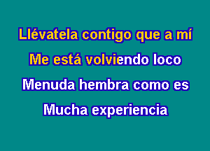 th'evatela contigo que a mi

Me esta volviendo loco
Menuda hembra como es

Mucha experiencia