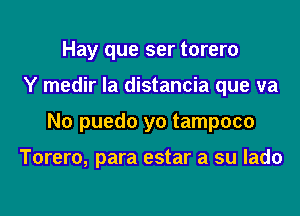 Hay que ser torero
Y medir la distancia que va
N0 puedo yo tampoco

Torero, para estar a su lado