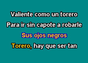 Valiente como un torero
Para ir sin capote a robarle

Sus ojos negros

Torero, hay que ser tan