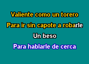 Valiente como un torero

Para ir sin capote a robarle

Un beso

Para hablarle de cerca