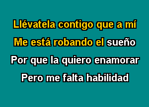 th'evatela contigo que a mi
Me esta robando el suefm
Por que la quiero enamorar

Pero me falta habilidad